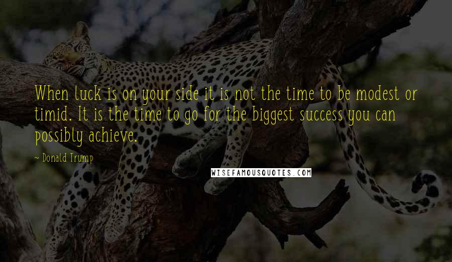 Donald Trump Quotes: When luck is on your side it is not the time to be modest or timid. It is the time to go for the biggest success you can possibly achieve.