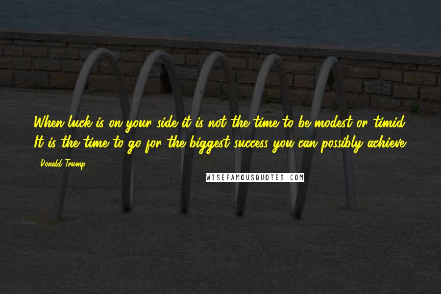Donald Trump Quotes: When luck is on your side it is not the time to be modest or timid. It is the time to go for the biggest success you can possibly achieve.