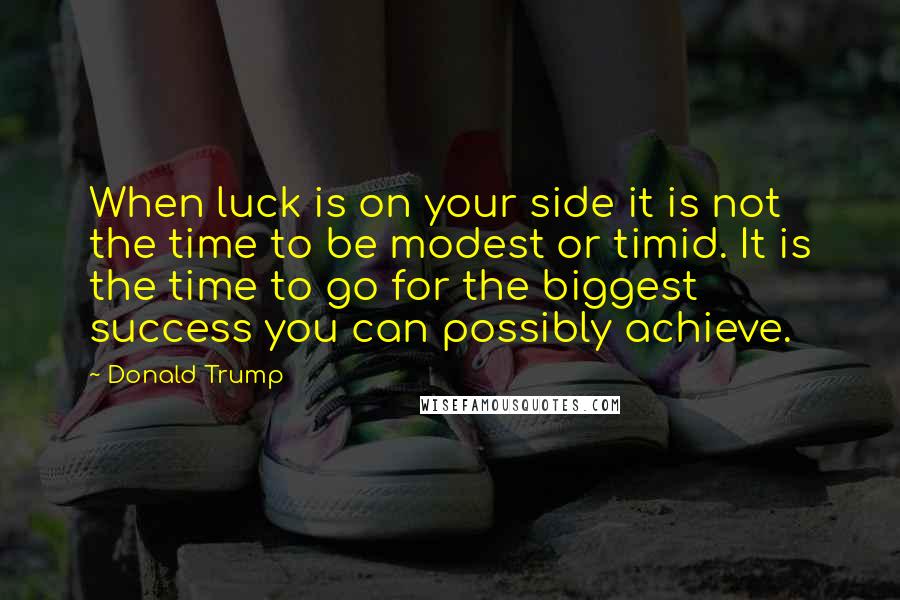 Donald Trump Quotes: When luck is on your side it is not the time to be modest or timid. It is the time to go for the biggest success you can possibly achieve.