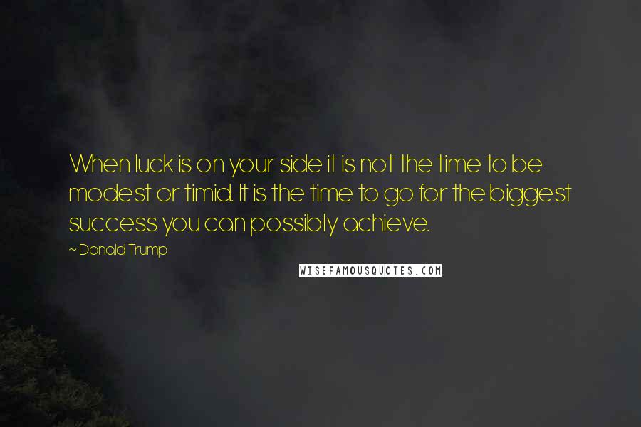 Donald Trump Quotes: When luck is on your side it is not the time to be modest or timid. It is the time to go for the biggest success you can possibly achieve.