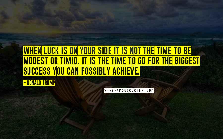 Donald Trump Quotes: When luck is on your side it is not the time to be modest or timid. It is the time to go for the biggest success you can possibly achieve.