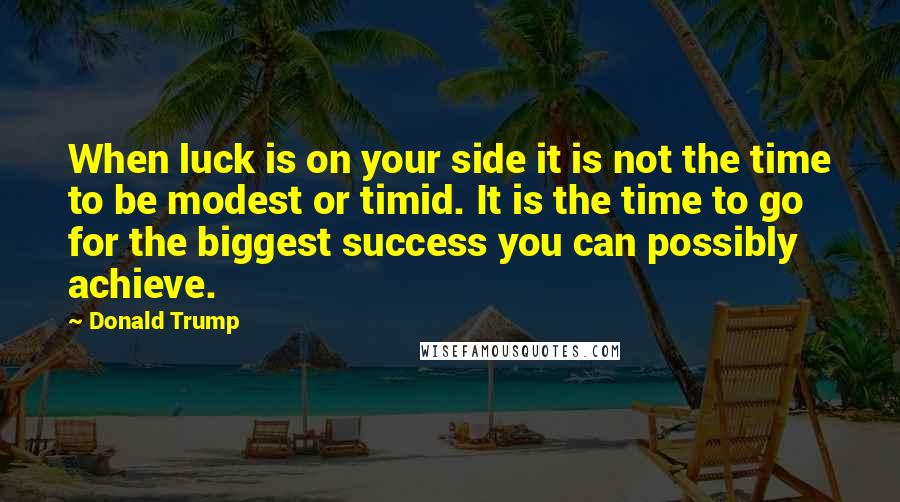 Donald Trump Quotes: When luck is on your side it is not the time to be modest or timid. It is the time to go for the biggest success you can possibly achieve.