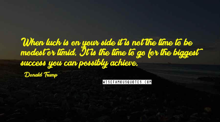 Donald Trump Quotes: When luck is on your side it is not the time to be modest or timid. It is the time to go for the biggest success you can possibly achieve.