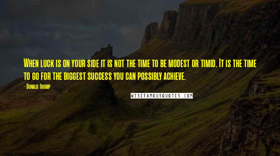 Donald Trump Quotes: When luck is on your side it is not the time to be modest or timid. It is the time to go for the biggest success you can possibly achieve.