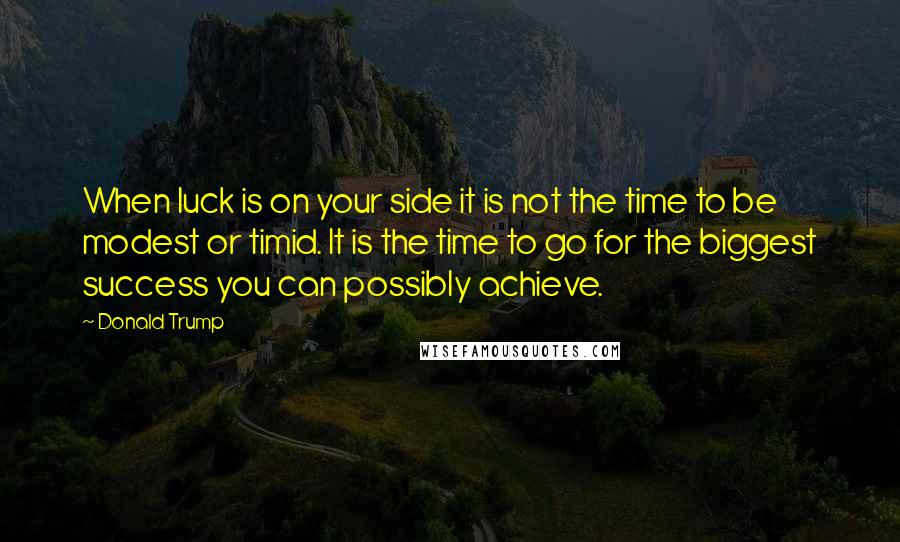 Donald Trump Quotes: When luck is on your side it is not the time to be modest or timid. It is the time to go for the biggest success you can possibly achieve.