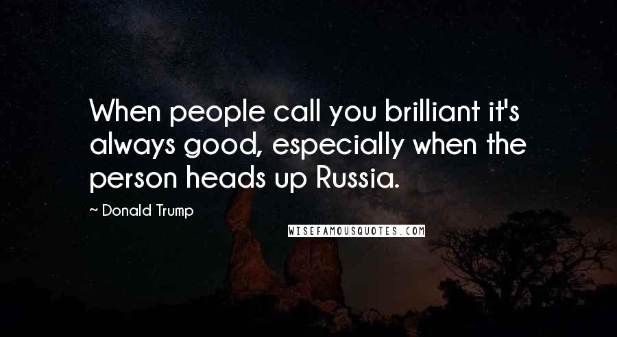 Donald Trump Quotes: When people call you brilliant it's always good, especially when the person heads up Russia.