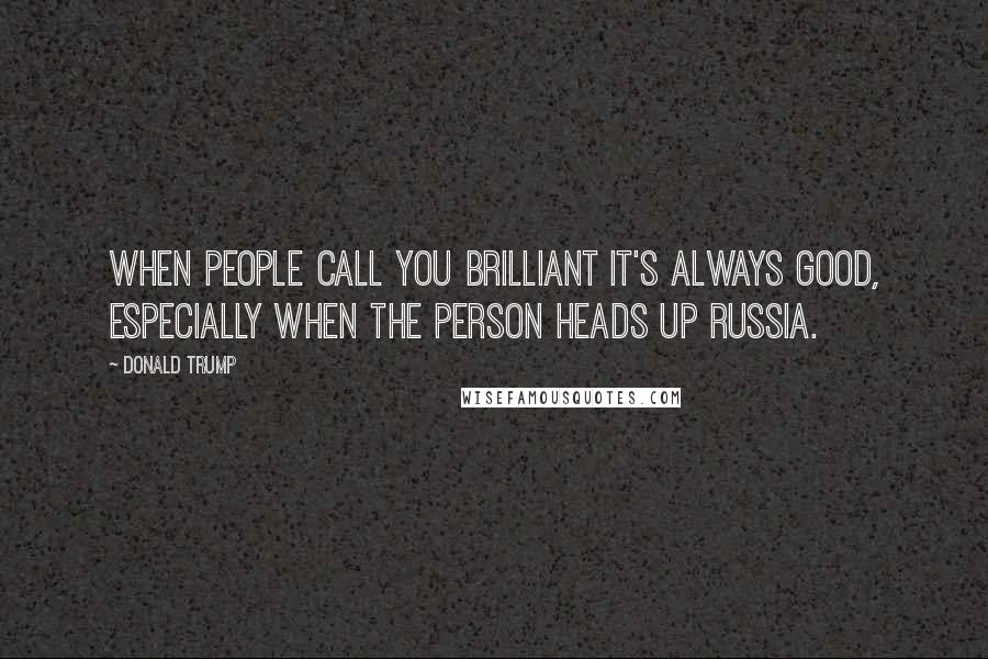 Donald Trump Quotes: When people call you brilliant it's always good, especially when the person heads up Russia.