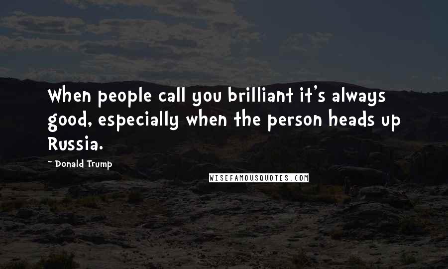 Donald Trump Quotes: When people call you brilliant it's always good, especially when the person heads up Russia.