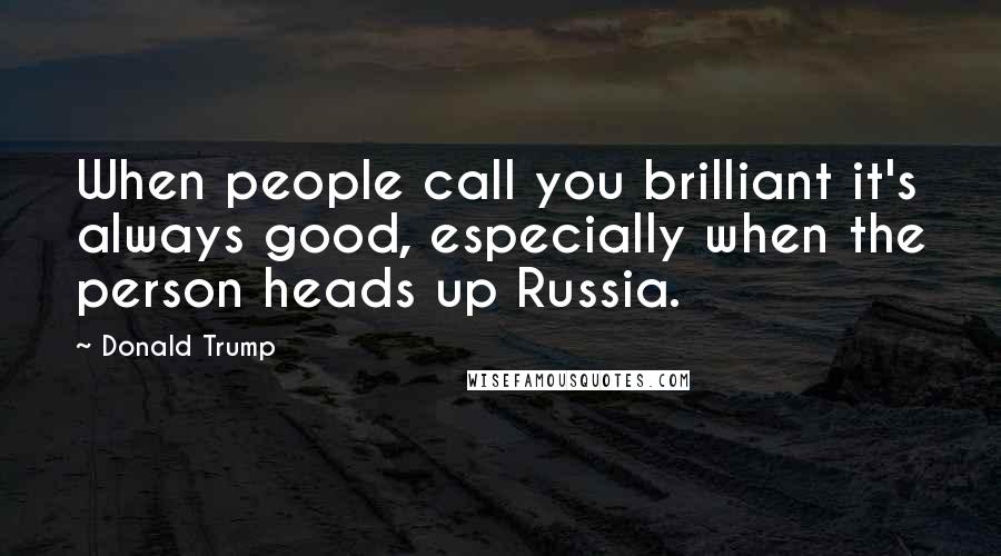 Donald Trump Quotes: When people call you brilliant it's always good, especially when the person heads up Russia.