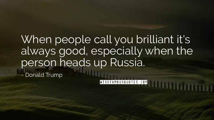 Donald Trump Quotes: When people call you brilliant it's always good, especially when the person heads up Russia.