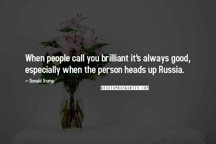 Donald Trump Quotes: When people call you brilliant it's always good, especially when the person heads up Russia.