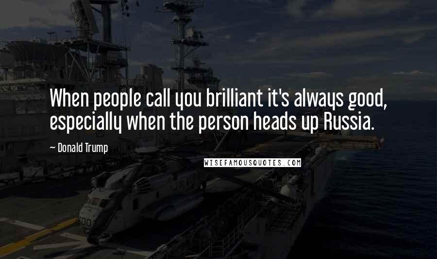 Donald Trump Quotes: When people call you brilliant it's always good, especially when the person heads up Russia.