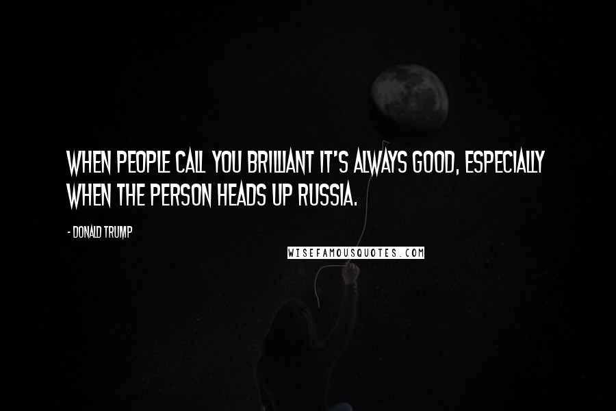 Donald Trump Quotes: When people call you brilliant it's always good, especially when the person heads up Russia.