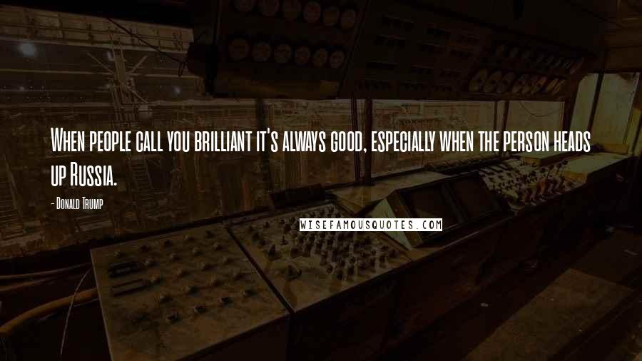 Donald Trump Quotes: When people call you brilliant it's always good, especially when the person heads up Russia.