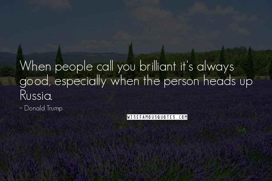 Donald Trump Quotes: When people call you brilliant it's always good, especially when the person heads up Russia.