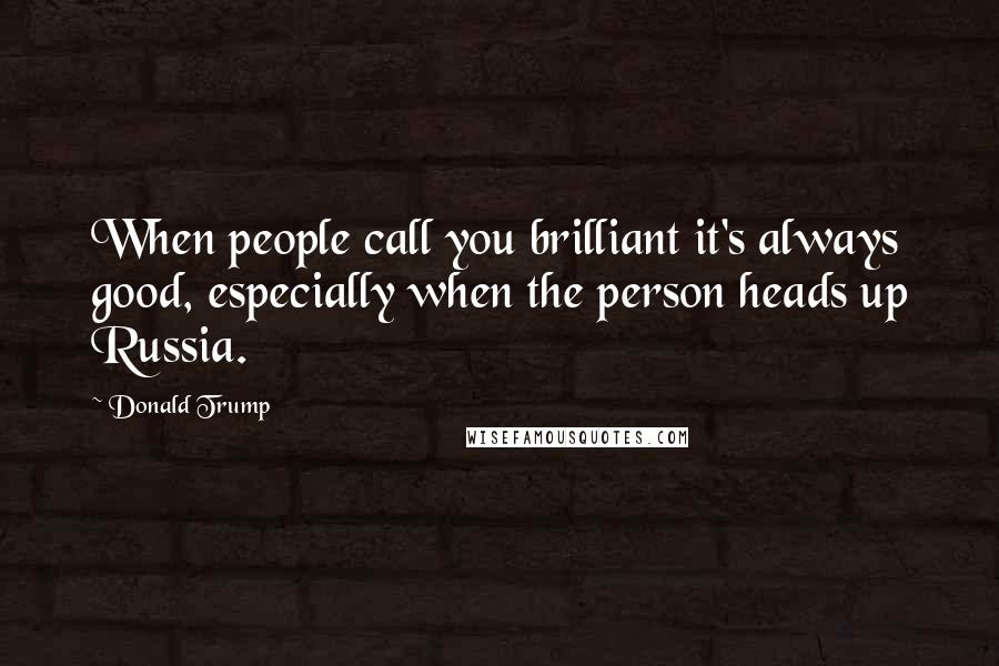 Donald Trump Quotes: When people call you brilliant it's always good, especially when the person heads up Russia.