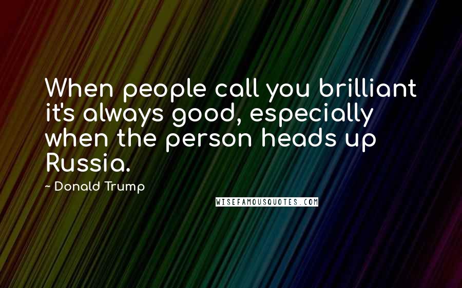 Donald Trump Quotes: When people call you brilliant it's always good, especially when the person heads up Russia.