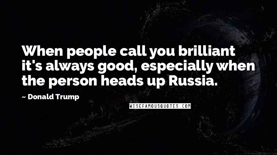 Donald Trump Quotes: When people call you brilliant it's always good, especially when the person heads up Russia.