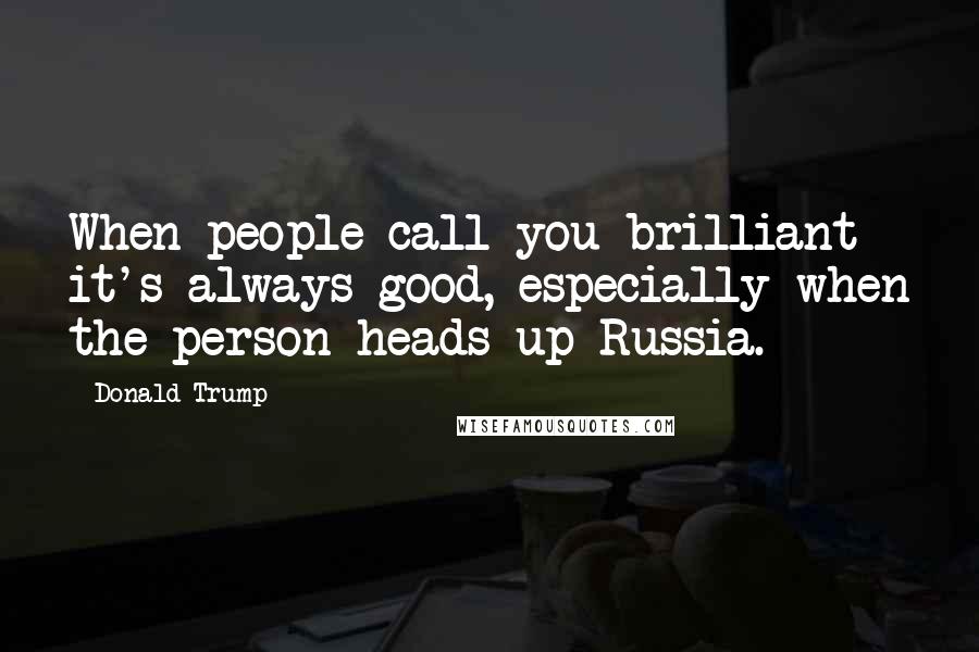 Donald Trump Quotes: When people call you brilliant it's always good, especially when the person heads up Russia.