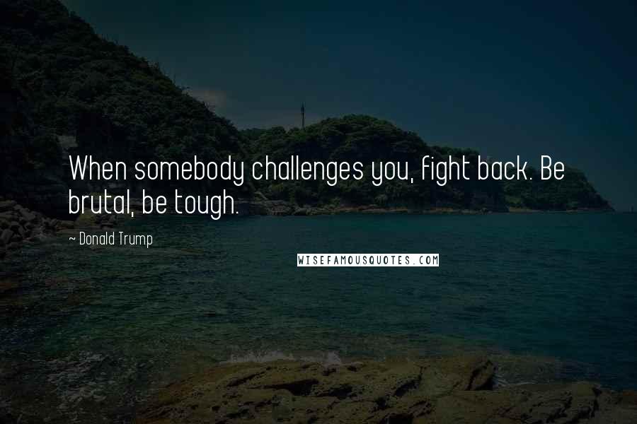 Donald Trump Quotes: When somebody challenges you, fight back. Be brutal, be tough.