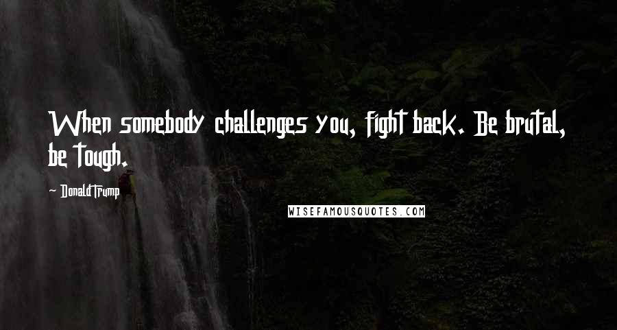 Donald Trump Quotes: When somebody challenges you, fight back. Be brutal, be tough.