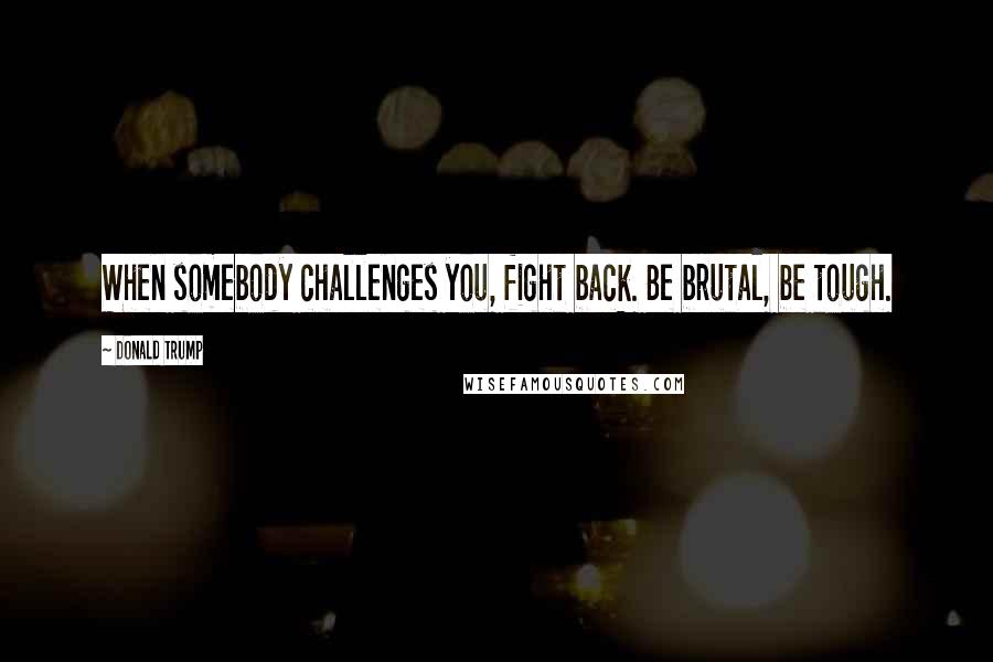 Donald Trump Quotes: When somebody challenges you, fight back. Be brutal, be tough.