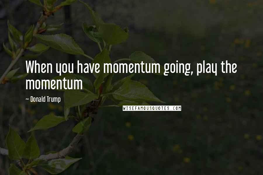 Donald Trump Quotes: When you have momentum going, play the momentum