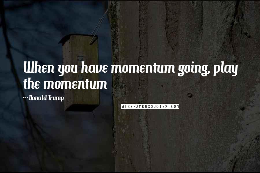 Donald Trump Quotes: When you have momentum going, play the momentum