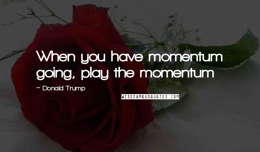 Donald Trump Quotes: When you have momentum going, play the momentum