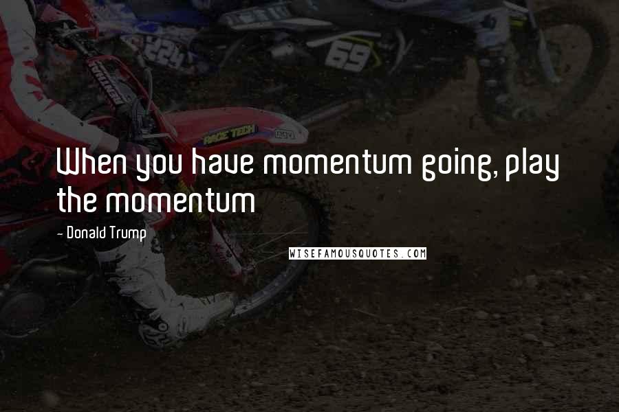 Donald Trump Quotes: When you have momentum going, play the momentum