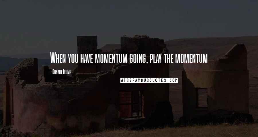 Donald Trump Quotes: When you have momentum going, play the momentum
