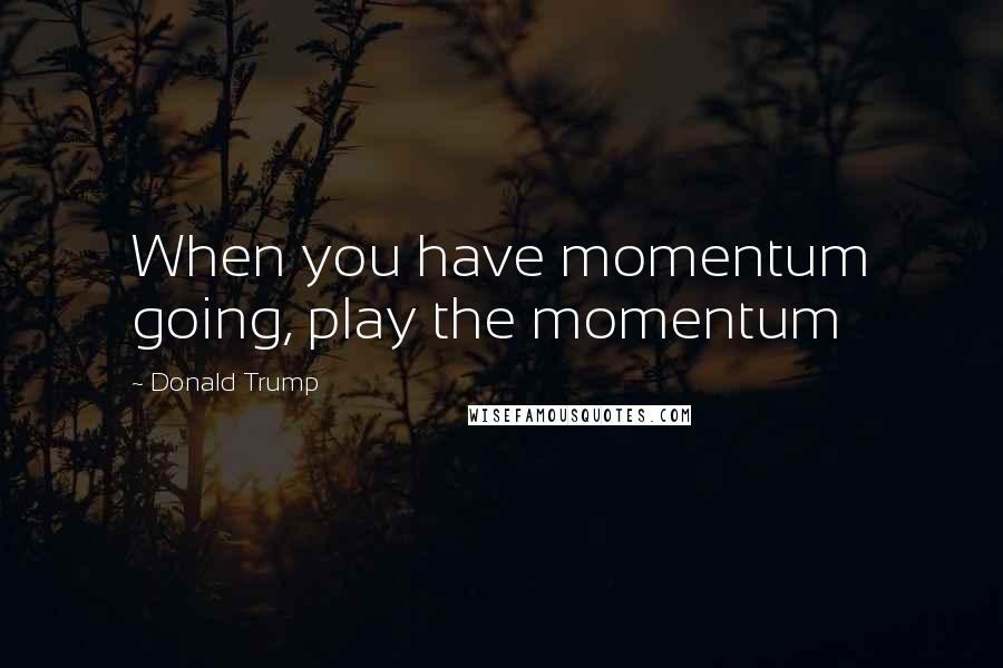 Donald Trump Quotes: When you have momentum going, play the momentum