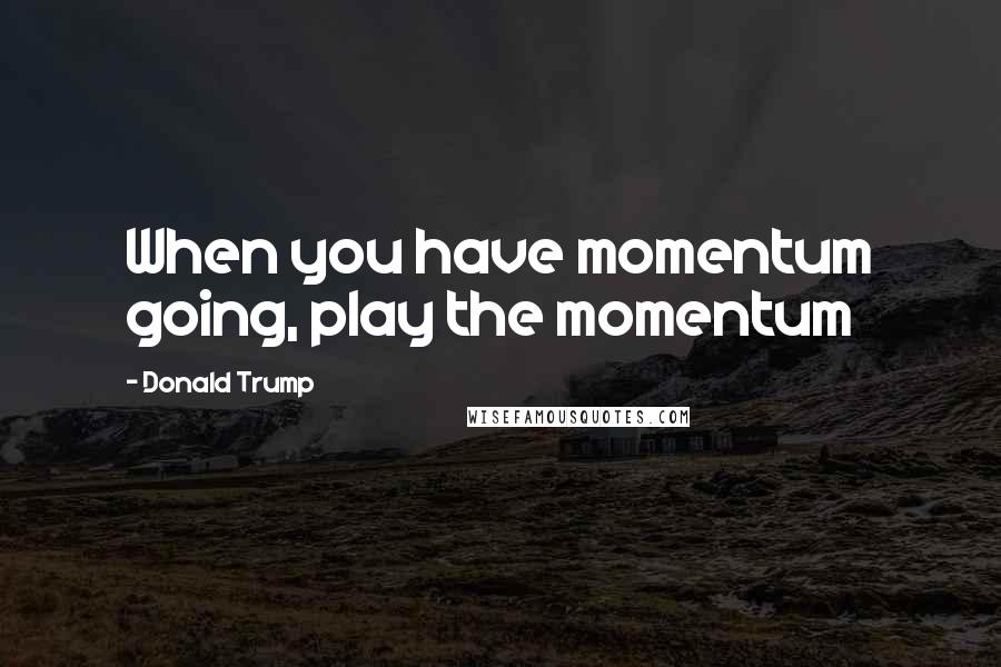 Donald Trump Quotes: When you have momentum going, play the momentum