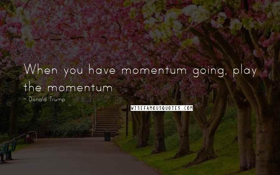 Donald Trump Quotes: When you have momentum going, play the momentum