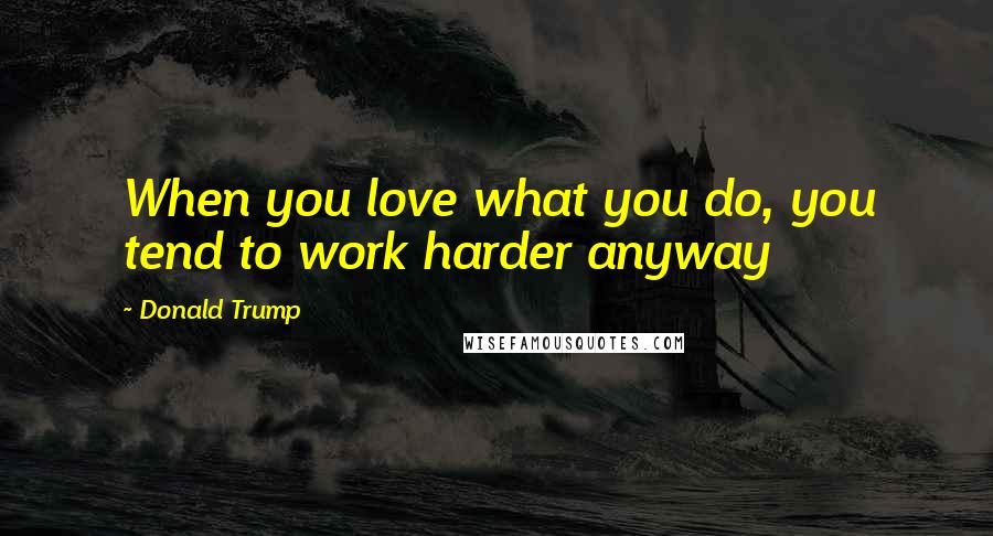 Donald Trump Quotes: When you love what you do, you tend to work harder anyway