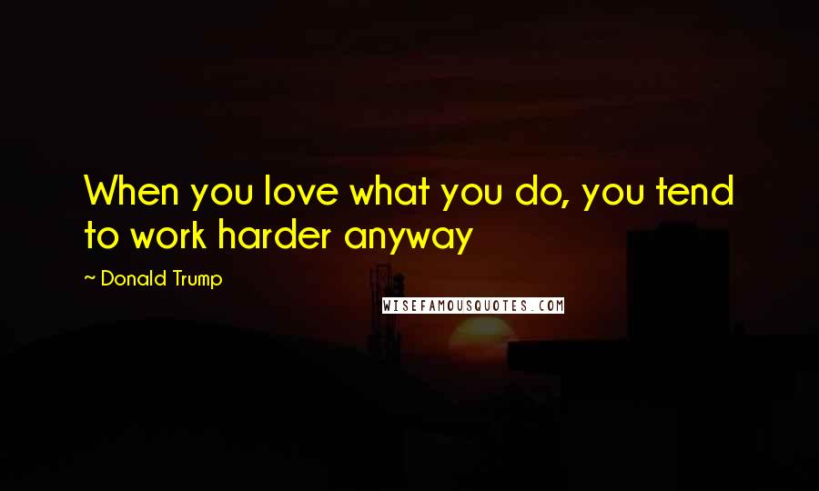 Donald Trump Quotes: When you love what you do, you tend to work harder anyway
