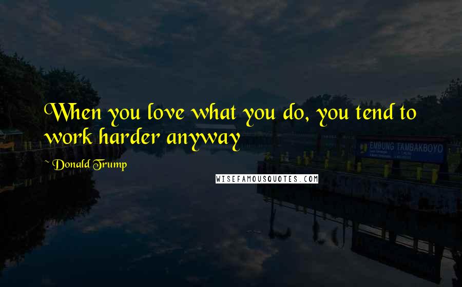 Donald Trump Quotes: When you love what you do, you tend to work harder anyway