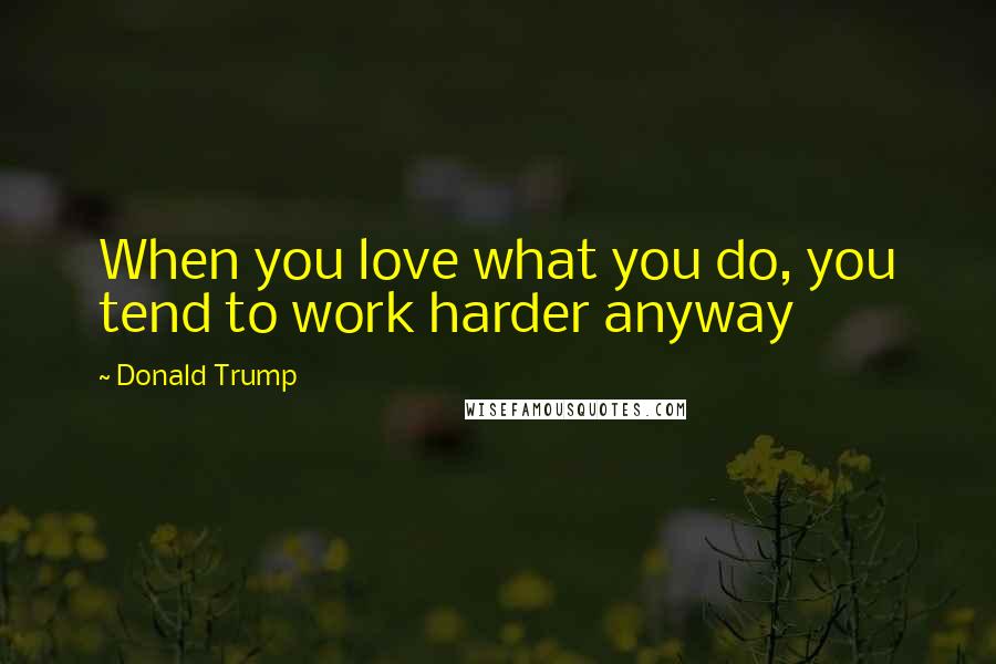 Donald Trump Quotes: When you love what you do, you tend to work harder anyway