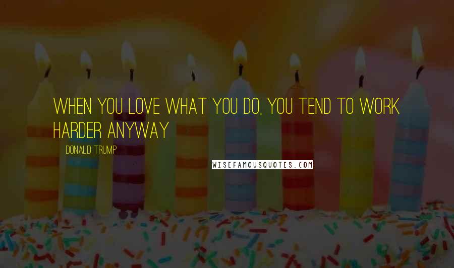 Donald Trump Quotes: When you love what you do, you tend to work harder anyway