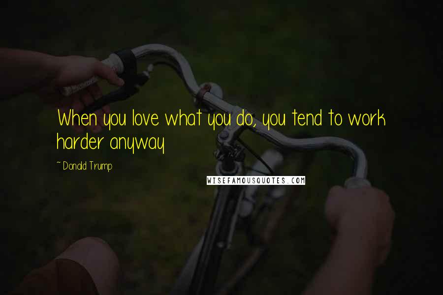 Donald Trump Quotes: When you love what you do, you tend to work harder anyway
