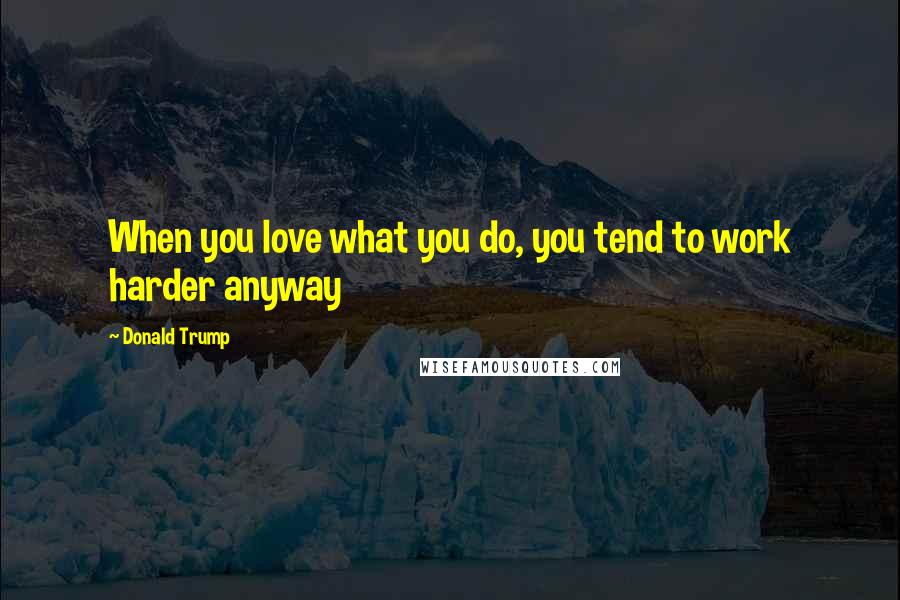 Donald Trump Quotes: When you love what you do, you tend to work harder anyway