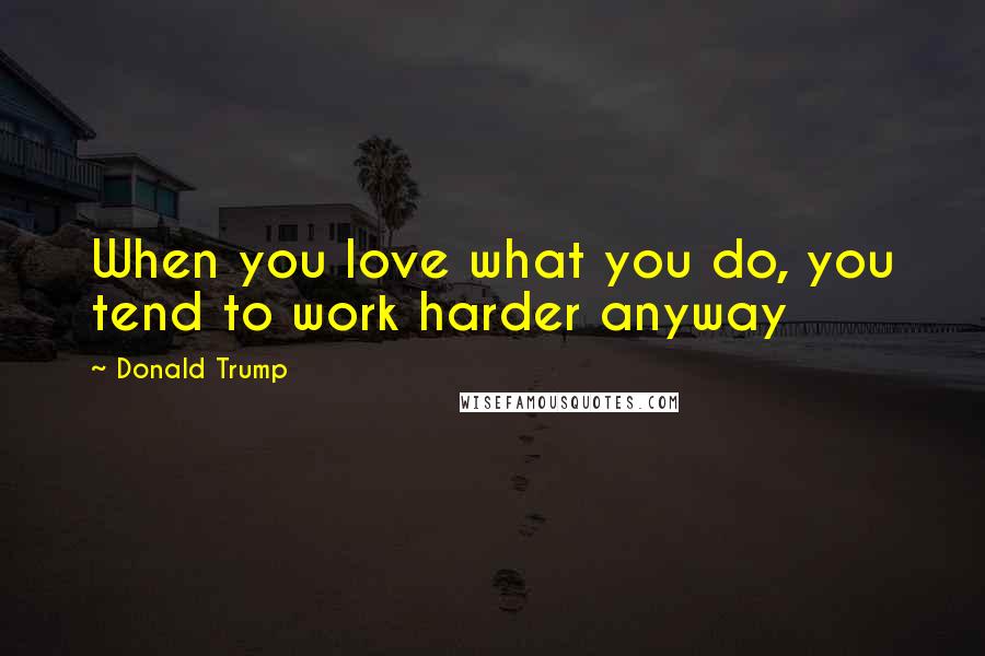 Donald Trump Quotes: When you love what you do, you tend to work harder anyway