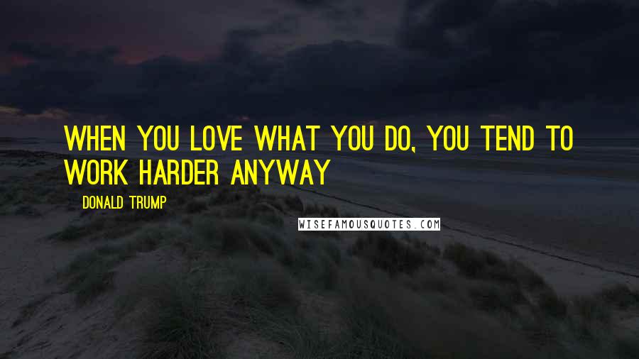 Donald Trump Quotes: When you love what you do, you tend to work harder anyway