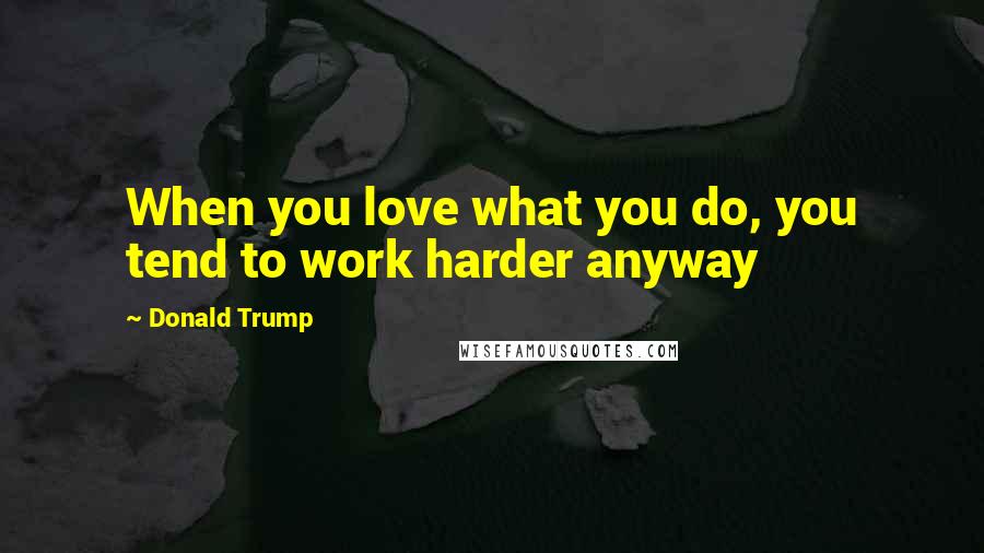 Donald Trump Quotes: When you love what you do, you tend to work harder anyway