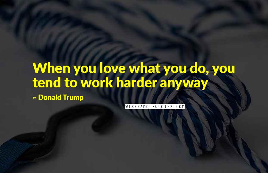Donald Trump Quotes: When you love what you do, you tend to work harder anyway