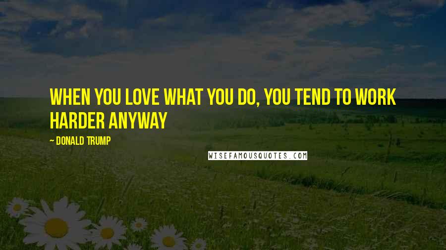 Donald Trump Quotes: When you love what you do, you tend to work harder anyway