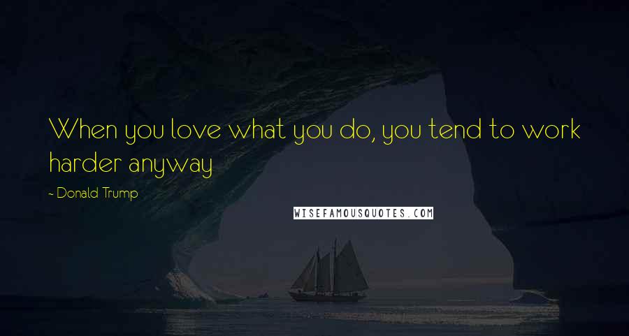 Donald Trump Quotes: When you love what you do, you tend to work harder anyway