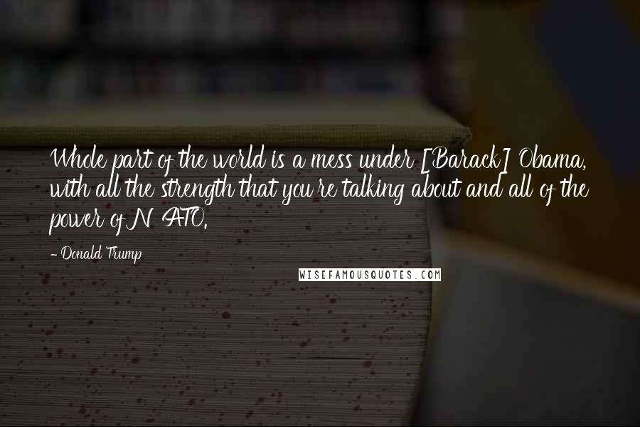 Donald Trump Quotes: Whole part of the world is a mess under [Barack] Obama, with all the strength that you're talking about and all of the power of NATO.