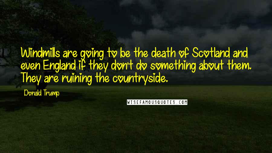 Donald Trump Quotes: Windmills are going to be the death of Scotland and even England if they don't do something about them. They are ruining the countryside.