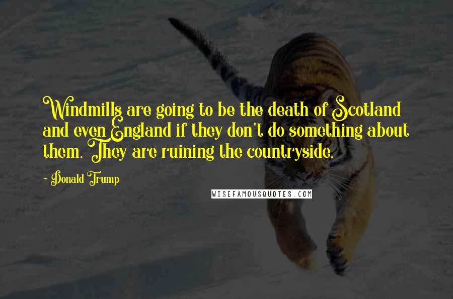 Donald Trump Quotes: Windmills are going to be the death of Scotland and even England if they don't do something about them. They are ruining the countryside.